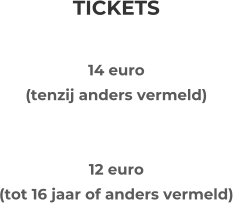 TICKETS  14 euro(tenzij anders vermeld)   12 euro (tot 16 jaar of anders vermeld)